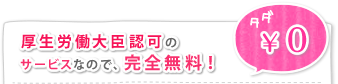 厚生労働大臣認可のサービスなので、完全無料！